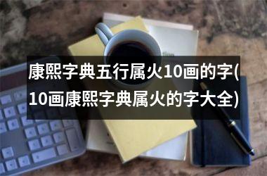 <h3>康熙字典五行属火10画的字(10画康熙字典属火的字大全)