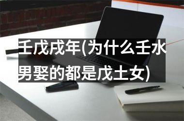 <h3>壬戊戌年(为什么壬水男娶的都是戊土女)