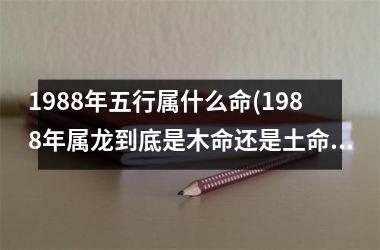 1988年五行属什么命(1988年属龙到底是木命还是土命)