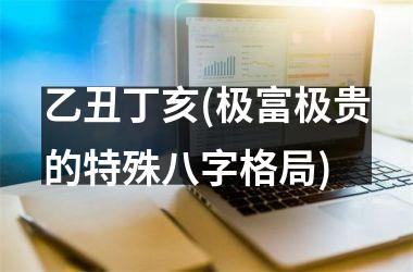 乙丑丁亥(极富极贵的特殊八字格局)