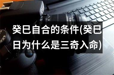 <h3>癸巳自合的条件(癸巳日为什么是三奇入命)