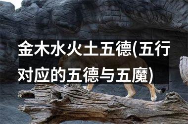 <h3>金木水火土五德(五行对应的五德与五魔)