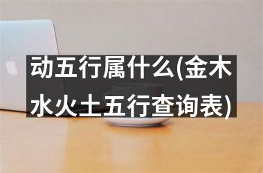 <h3>动五行属什么(金木水火土五行查询表)