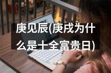 <h3>庚见辰(庚戌为什么是十全富贵日)