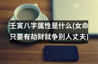 <h3>壬寅八字属性是什么(女命只要有劫财就争别人丈夫)