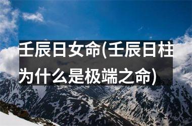 壬辰日女命(壬辰日柱为什么是极端之命)