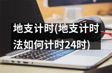 <h3>地支计时(地支计时法如何计时24时)