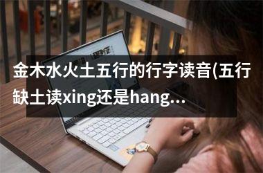 <h3>金木水火土五行的行字读音(五行缺土读xing还是hang)