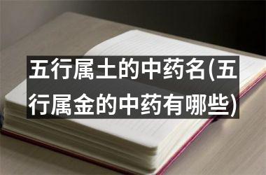 <h3>五行属土的中药名(五行属金的中药有哪些)
