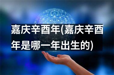 <h3>嘉庆辛酉年(嘉庆辛酉年是哪一年出生的)