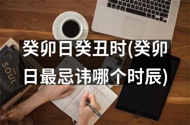 癸卯日癸丑时(癸卯日最忌讳哪个时辰)