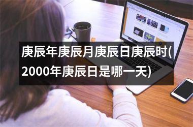 <h3>庚辰年庚辰月庚辰日庚辰时(2000年庚辰日是哪一天)