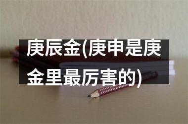 <h3>庚辰金(庚申是庚金里最厉害的)