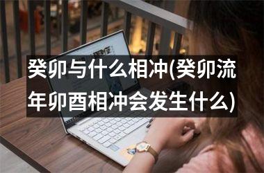 <h3>癸卯与什么相冲(癸卯流年卯酉相冲会发生什么)