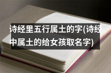 <h3>诗经里五行属土的字(诗经中属土的给女孩取名字)