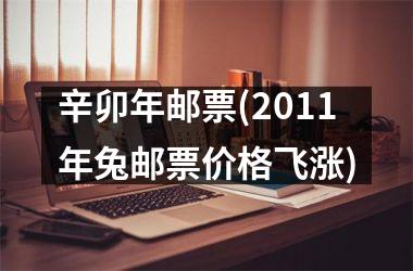<h3>辛卯年邮票(2011年兔邮票价格飞涨)