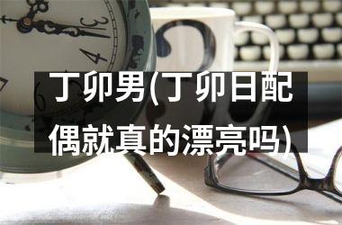 <h3>丁卯男(丁卯日配偶就真的漂亮吗)