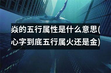 <h3>焱的五行属性是什么意思(心字到底五行属火还是金)