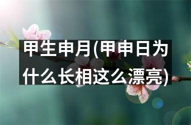 甲生申月(甲申日为什么长相这么漂亮)