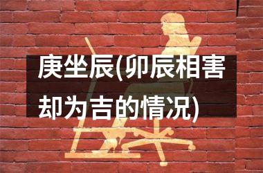 <h3>庚坐辰(卯辰相害却为吉的情况)