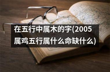 <h3>在五行中属木的字(2005属鸡五行属什么命缺什么)