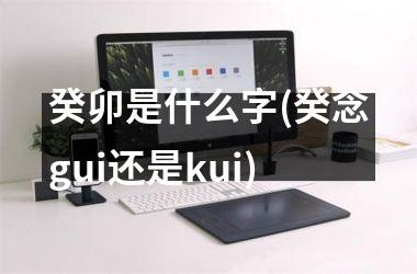 <h3>癸卯是什么字(癸念gui还是kui)