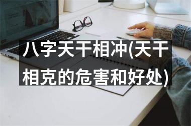 <h3>八字天干相冲(天干相克的危害和好处)