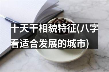 <h3>十天干相貌特征(八字看适合发展的城市)