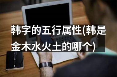 <h3>韩字的五行属性(韩是金木水火土的哪个)