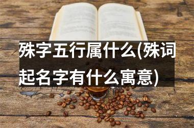 殊字五行属什么(殊词起名字有什么寓意)