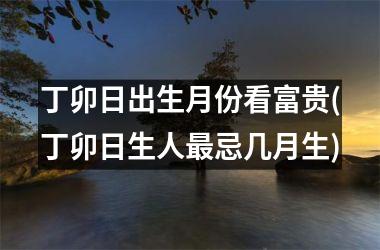 <h3>丁卯日出生月份看富贵(丁卯日生人最忌几月生)