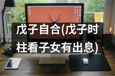 <h3>戊子自合(戊子时柱看子女有出息)