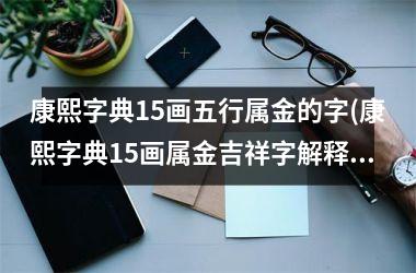 <h3>康熙字典15画五行属金的字(康熙字典15画属金吉祥字解释)