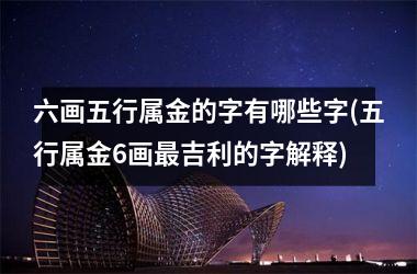<h3>六画五行属金的字有哪些字(五行属金6画最吉利的字解释)