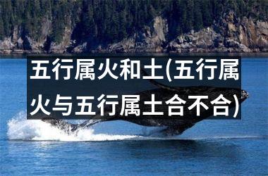 五行属火和土(五行属火与五行属土合不合)
