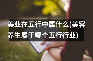 <h3>美业在五行中属什么(美容养生属于哪个五行行业)