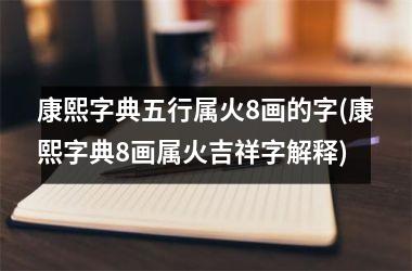 <h3>康熙字典五行属火8画的字(康熙字典8画属火吉祥字解释)