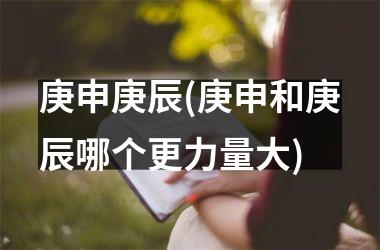 <h3>庚申庚辰(庚申和庚辰哪个更力量大)