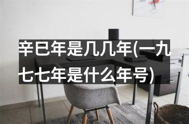 <h3>辛巳年是几几年(一九七七年是什么年号)