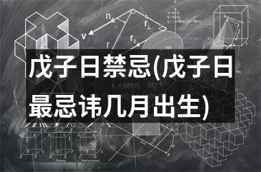 <h3>戊子日禁忌(戊子日最忌讳几月出生)