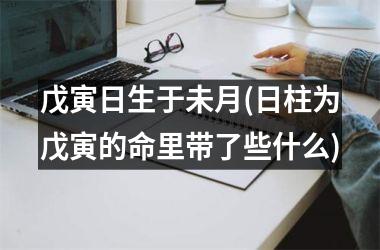 <h3>戊寅日生于未月(日柱为戊寅的命里带了些什么)