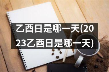 <h3>乙酉日是哪一天(2025乙酉日是哪一天)