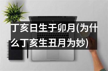 <h3>丁亥日生于卯月(为什么丁亥生丑月为妙)