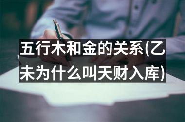 <h3>五行木和金的关系(乙未为什么叫天财入库)