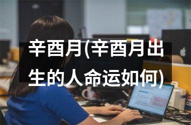 <h3>辛酉月(辛酉月出生的人命运如何)
