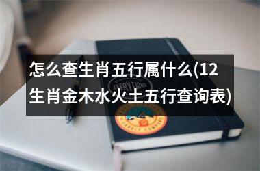 <h3>怎么查生肖五行属什么(12生肖金木水火土五行查询表)