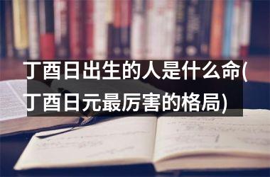 <h3>丁酉日出生的人是什么命(丁酉日元最厉害的格局)