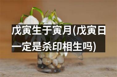 戊寅生于寅月(戊寅日一定是杀印相生吗)
