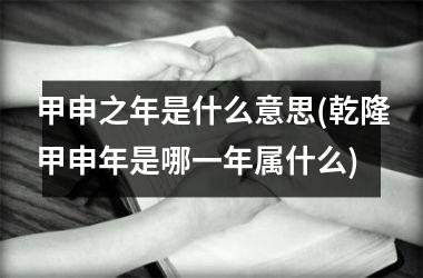 <h3>甲申之年是什么意思(乾隆甲申年是哪一年属什么)