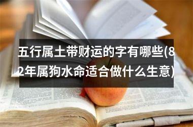 <h3>五行属土带财运的字有哪些(82年属狗水命适合做什么生意)